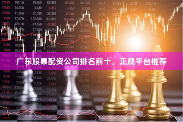 广东股票配资公司排名前十，正规平台推荐