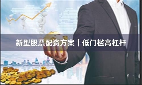 新型股票配资方案｜低门槛高杠杆