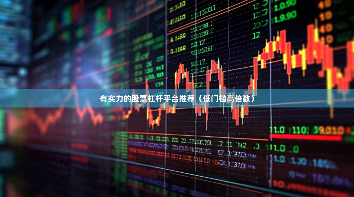 有实力的股票杠杆平台推荐（低门槛高倍数）