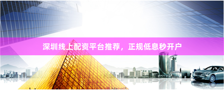 深圳线上配资平台推荐，正规低息秒开户