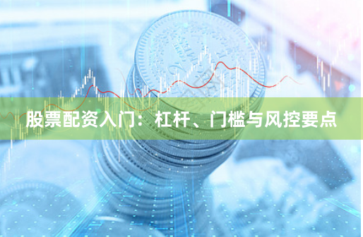 股票配资入门：杠杆、门槛与风控要点