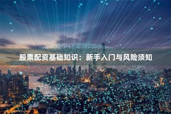 股票配资基础知识：新手入门与风险须知
