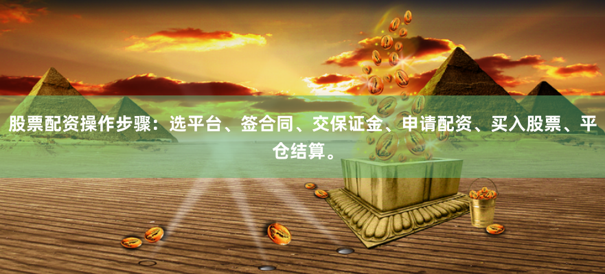 股票配资操作步骤：选平台、签合同、交保证金、申请配资、买入股票、平仓结算。