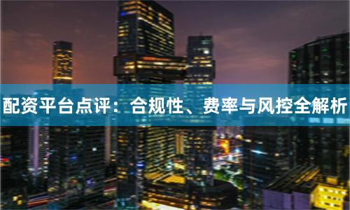 配资平台点评：合规性、费率与风控全解析