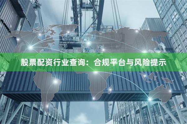 股票配资行业查询：合规平台与风险提示