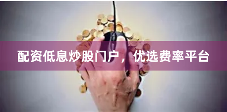 配资低息炒股门户，优选费率平台