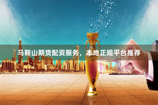 马鞍山期货配资服务，本地正规平台推荐