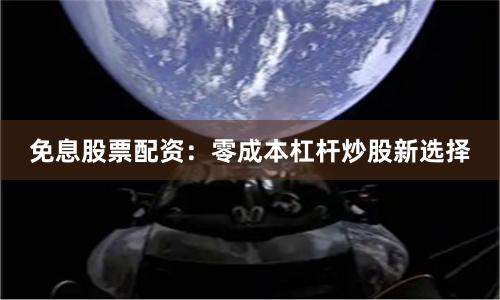 免息股票配资：零成本杠杆炒股新选择
