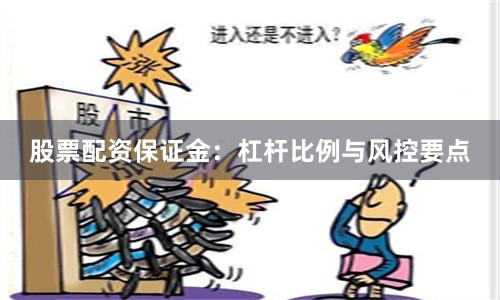 股票配资保证金：杠杆比例与风控要点