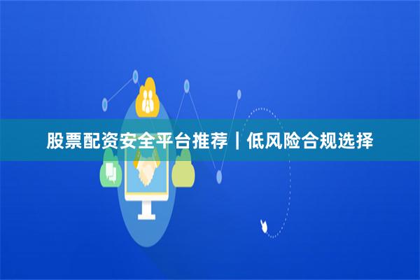股票配资安全平台推荐｜低风险合规选择