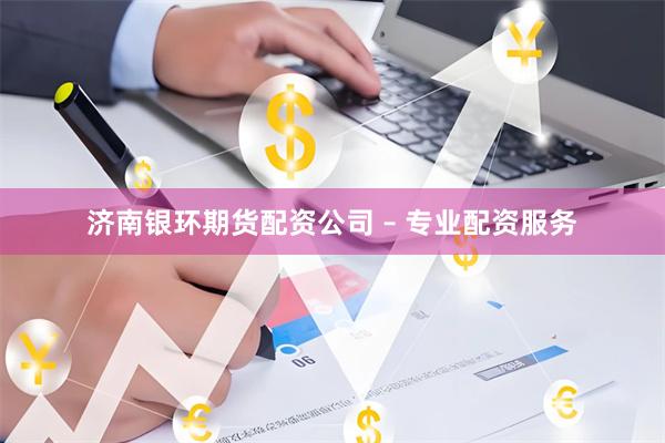 济南银环期货配资公司 – 专业配资服务