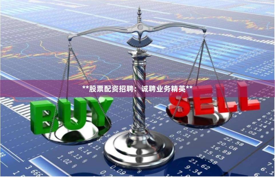 **股票配资招聘：诚聘业务精英**