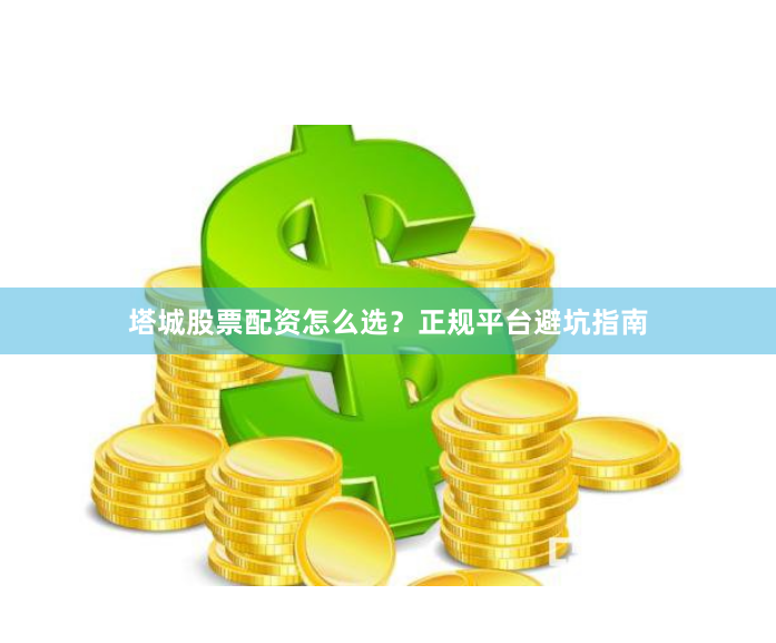 塔城股票配资怎么选？正规平台避坑指南