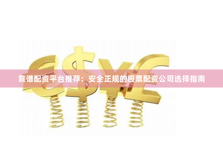 靠谱配资平台推荐：安全正规的股票配资公司选择指南