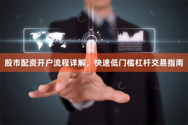 股市配资开户流程详解，快速低门槛杠杆交易指南
