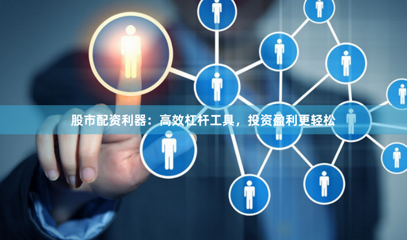 股市配资利器：高效杠杆工具，投资盈利更轻松
