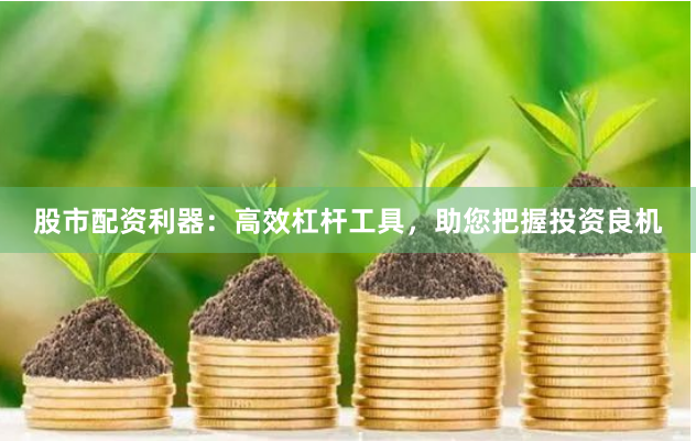 股市配资利器：高效杠杆工具，助您把握投资良机