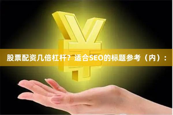 股票配资几倍杠杆？适合SEO的标题参考（内）：