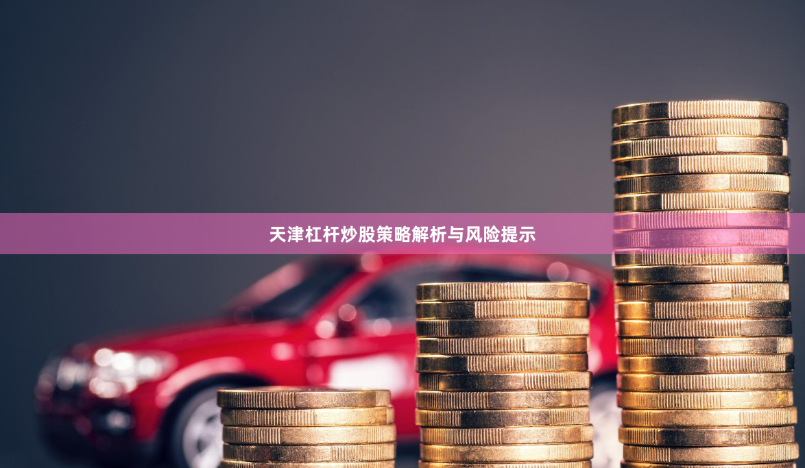 天津杠杆炒股策略解析与风险提示