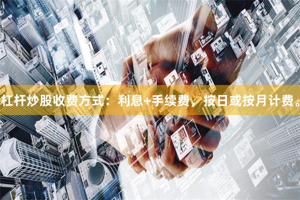 杠杆炒股收费方式：利息+手续费，按日或按月计费。