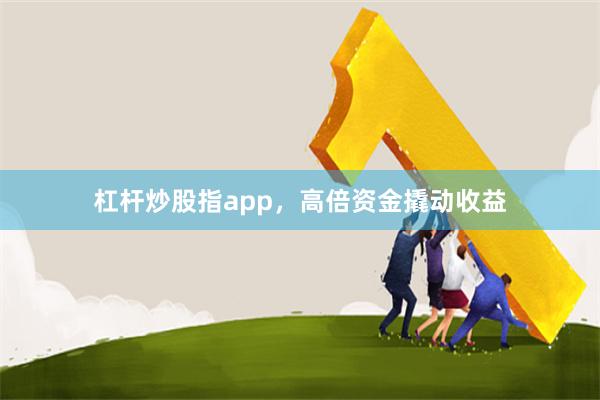 杠杆炒股指app，高倍资金撬动收益