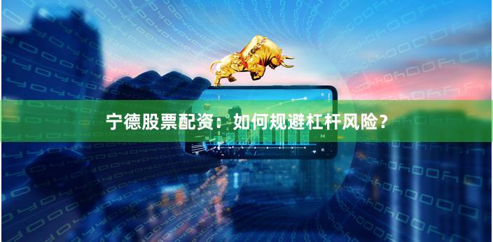宁德股票配资：如何规避杠杆风险？