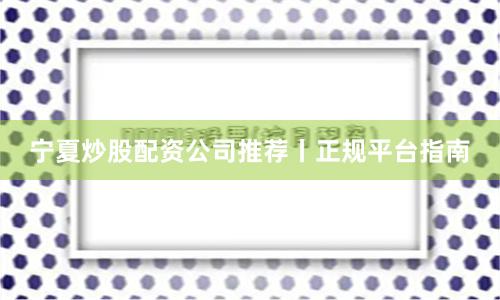 宁夏炒股配资公司推荐丨正规平台指南