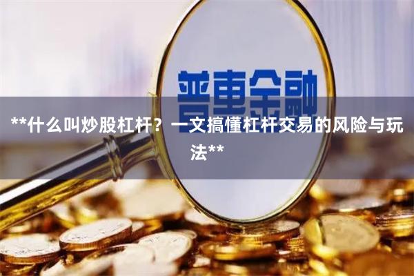 **什么叫炒股杠杆？一文搞懂杠杆交易的风险与玩法**
