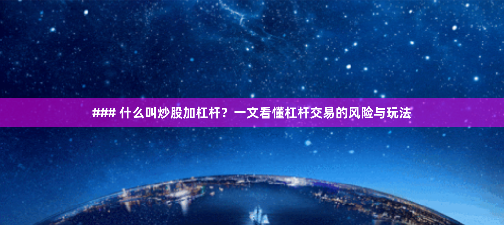 ### 什么叫炒股加杠杆？一文看懂杠杆交易的风险与玩法