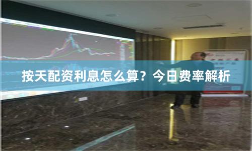 按天配资利息怎么算？今日费率解析