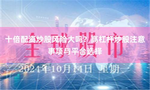 十倍配资炒股风险大吗？高杠杆炒股注意事项与平台选择