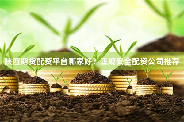 陕西期货配资平台哪家好？正规安全配资公司推荐