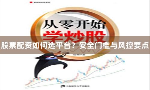 股票配资如何选平台？安全门槛与风控要点
