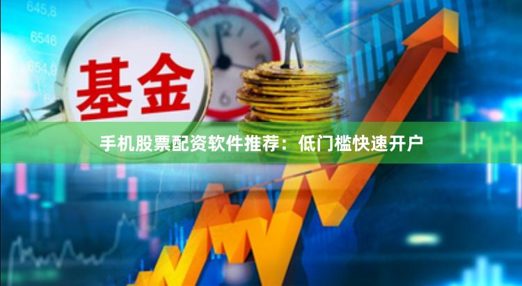 手机股票配资软件推荐：低门槛快速开户