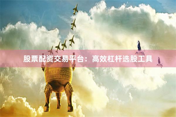 股票配资交易平台：高效杠杆选股工具