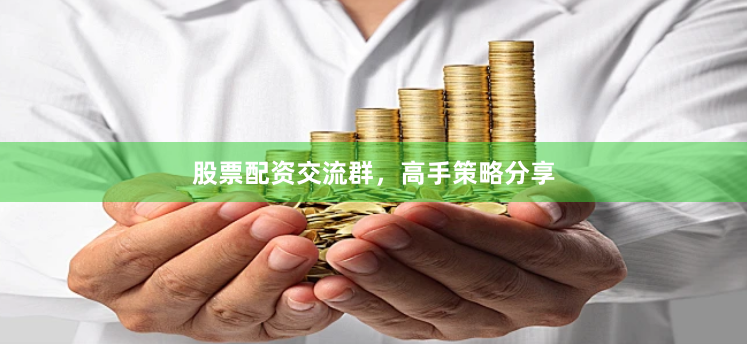 股票配资交流群，高手策略分享